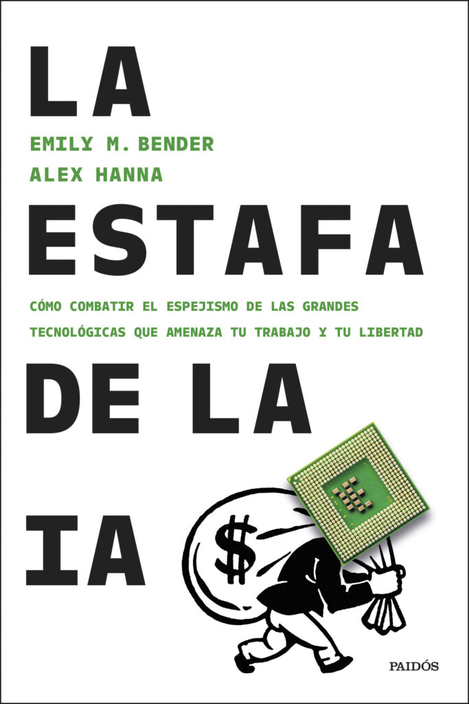 Español:
Portada en español del libro "The AI Con". El título "La Estafa de la AI" está escrito en negrita, en color negro. Los nombres de las autoras, "Emily M. Bender" y "Alex Hanna", están escritos en letras verdes más pequeñas. El subtítulo está escrito en letras verdes, un poco más pequeñas, y dice: "Cómo combatir el espejismo de las grandes tecnológicas que amenaza tu trabajo y tu libertad". Hay una caricatura en blanco y negro de una persona cargando un bolso de dinero sobre su hombro, pero su cabeza está reemplazada por un chip procesador.
English:
Spanish language cover of "The AI Con". The title "La Estafa de la AI" are in bold black letters. The authors names "Emily M. Bender" and "Alex Hanna" are in smaller green text.
The subhead is in smaller green text and reads "Cómo combatir el espejismo de las grandes tecnológicas que amenaza tu trabajo y tu libertad".
There is a cartoon image of a person with a money sack over their shoulder in black and white, except their head is replaced with that of a processing chip.